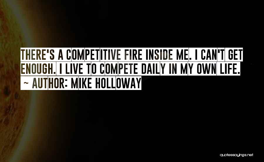 Mike Holloway Quotes: There's A Competitive Fire Inside Me. I Can't Get Enough. I Live To Compete Daily In My Own Life.