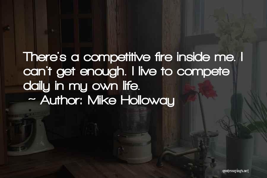 Mike Holloway Quotes: There's A Competitive Fire Inside Me. I Can't Get Enough. I Live To Compete Daily In My Own Life.