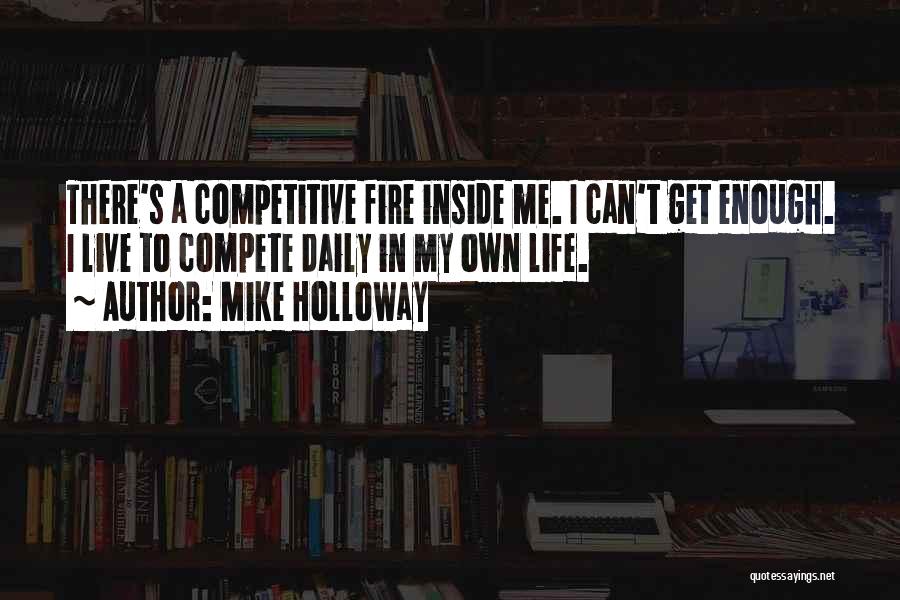 Mike Holloway Quotes: There's A Competitive Fire Inside Me. I Can't Get Enough. I Live To Compete Daily In My Own Life.