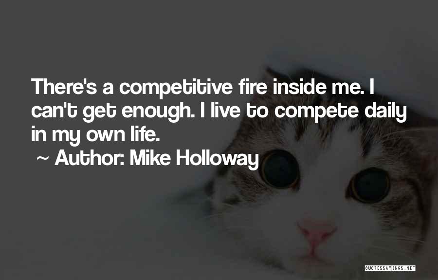 Mike Holloway Quotes: There's A Competitive Fire Inside Me. I Can't Get Enough. I Live To Compete Daily In My Own Life.