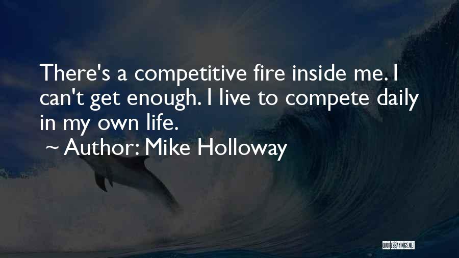 Mike Holloway Quotes: There's A Competitive Fire Inside Me. I Can't Get Enough. I Live To Compete Daily In My Own Life.