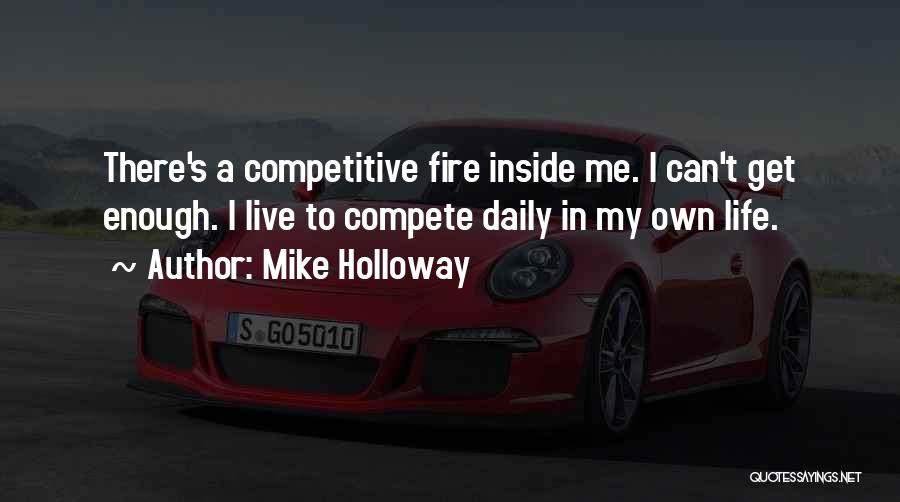 Mike Holloway Quotes: There's A Competitive Fire Inside Me. I Can't Get Enough. I Live To Compete Daily In My Own Life.