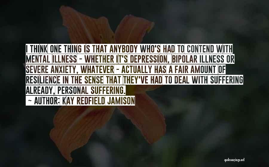 Kay Redfield Jamison Quotes: I Think One Thing Is That Anybody Who's Had To Contend With Mental Illness - Whether It's Depression, Bipolar Illness