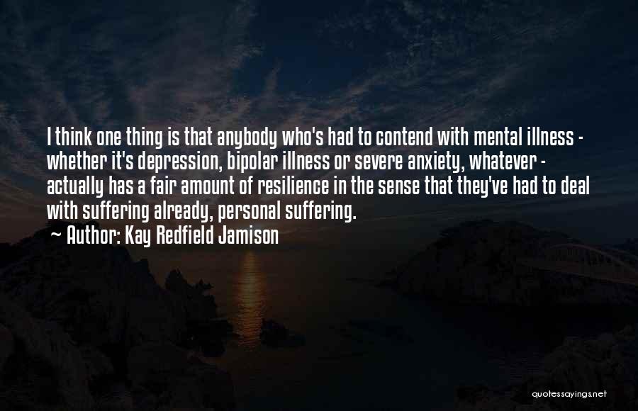 Kay Redfield Jamison Quotes: I Think One Thing Is That Anybody Who's Had To Contend With Mental Illness - Whether It's Depression, Bipolar Illness