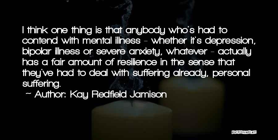 Kay Redfield Jamison Quotes: I Think One Thing Is That Anybody Who's Had To Contend With Mental Illness - Whether It's Depression, Bipolar Illness