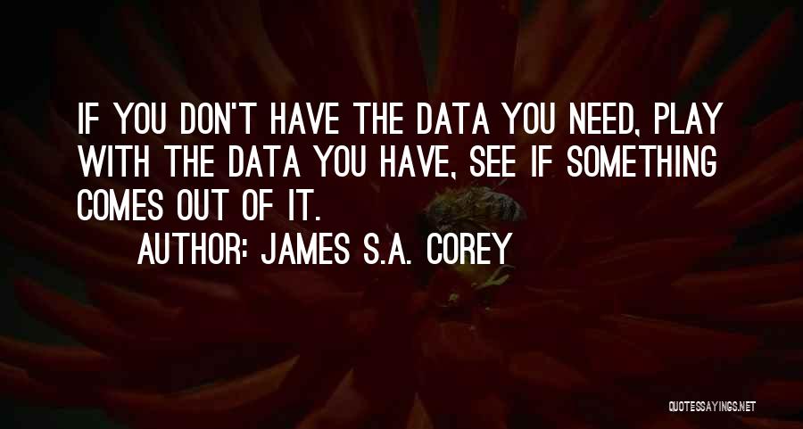 James S.A. Corey Quotes: If You Don't Have The Data You Need, Play With The Data You Have, See If Something Comes Out Of