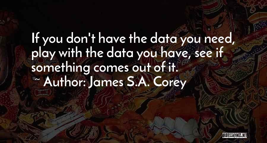 James S.A. Corey Quotes: If You Don't Have The Data You Need, Play With The Data You Have, See If Something Comes Out Of