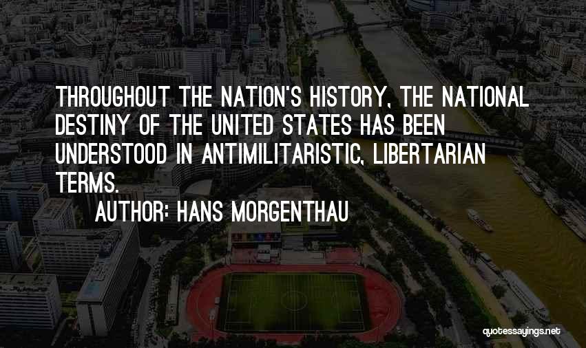 Hans Morgenthau Quotes: Throughout The Nation's History, The National Destiny Of The United States Has Been Understood In Antimilitaristic, Libertarian Terms.