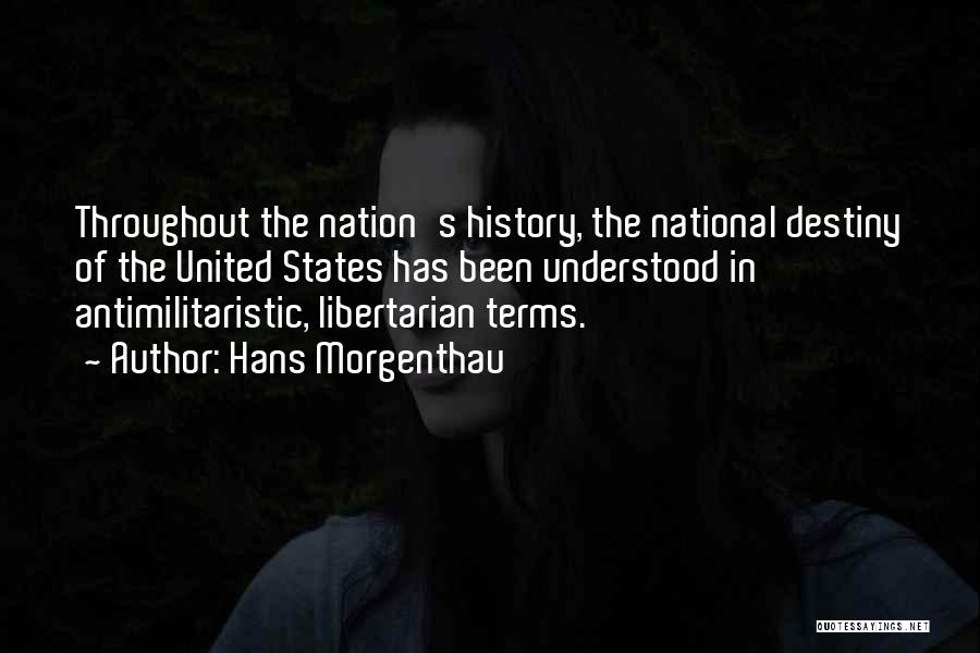 Hans Morgenthau Quotes: Throughout The Nation's History, The National Destiny Of The United States Has Been Understood In Antimilitaristic, Libertarian Terms.