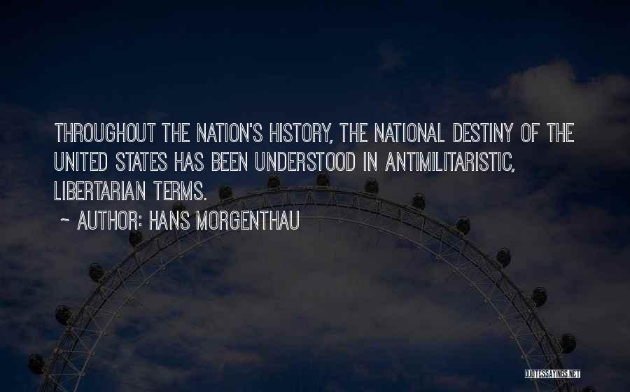 Hans Morgenthau Quotes: Throughout The Nation's History, The National Destiny Of The United States Has Been Understood In Antimilitaristic, Libertarian Terms.