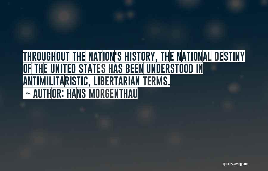 Hans Morgenthau Quotes: Throughout The Nation's History, The National Destiny Of The United States Has Been Understood In Antimilitaristic, Libertarian Terms.