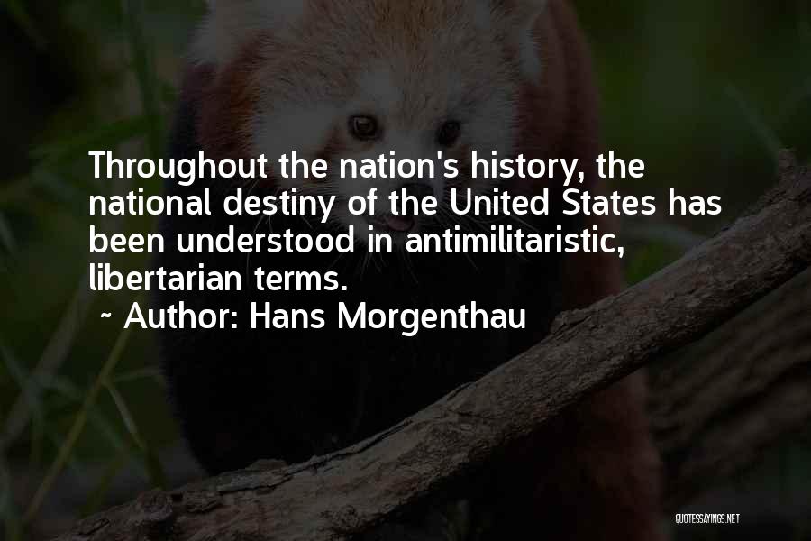 Hans Morgenthau Quotes: Throughout The Nation's History, The National Destiny Of The United States Has Been Understood In Antimilitaristic, Libertarian Terms.