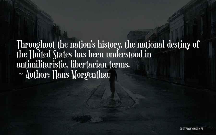 Hans Morgenthau Quotes: Throughout The Nation's History, The National Destiny Of The United States Has Been Understood In Antimilitaristic, Libertarian Terms.