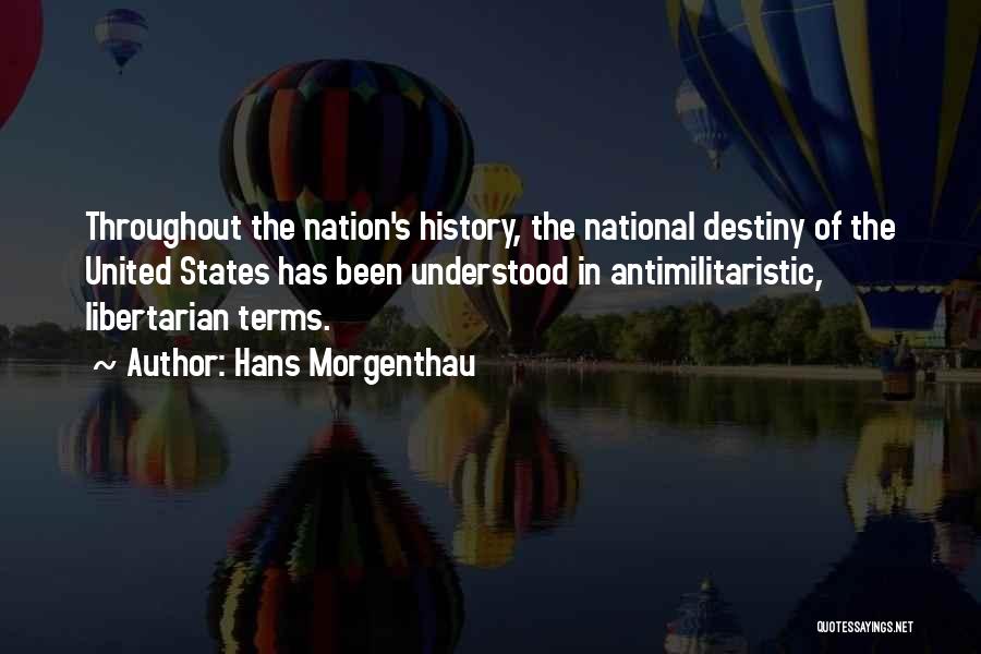 Hans Morgenthau Quotes: Throughout The Nation's History, The National Destiny Of The United States Has Been Understood In Antimilitaristic, Libertarian Terms.