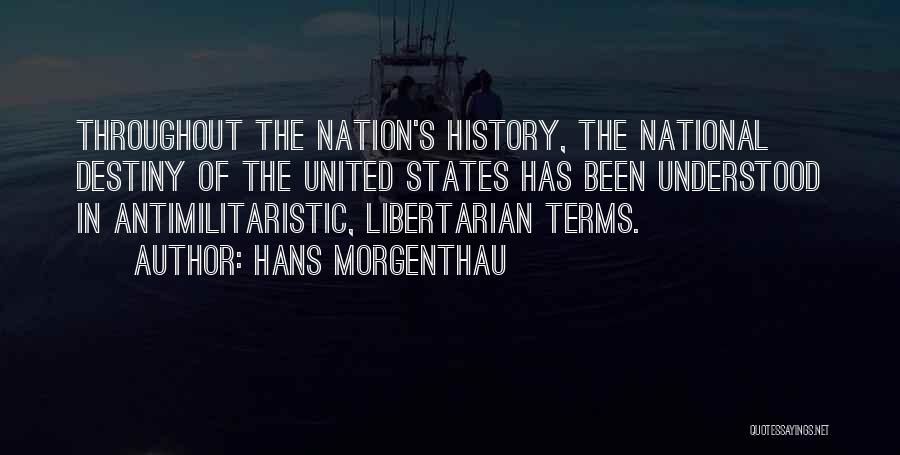 Hans Morgenthau Quotes: Throughout The Nation's History, The National Destiny Of The United States Has Been Understood In Antimilitaristic, Libertarian Terms.