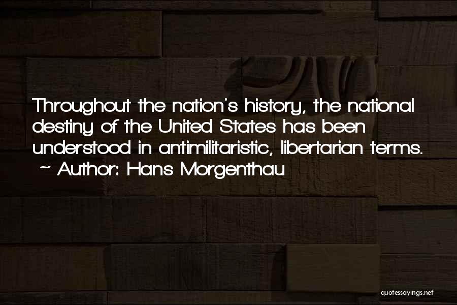 Hans Morgenthau Quotes: Throughout The Nation's History, The National Destiny Of The United States Has Been Understood In Antimilitaristic, Libertarian Terms.