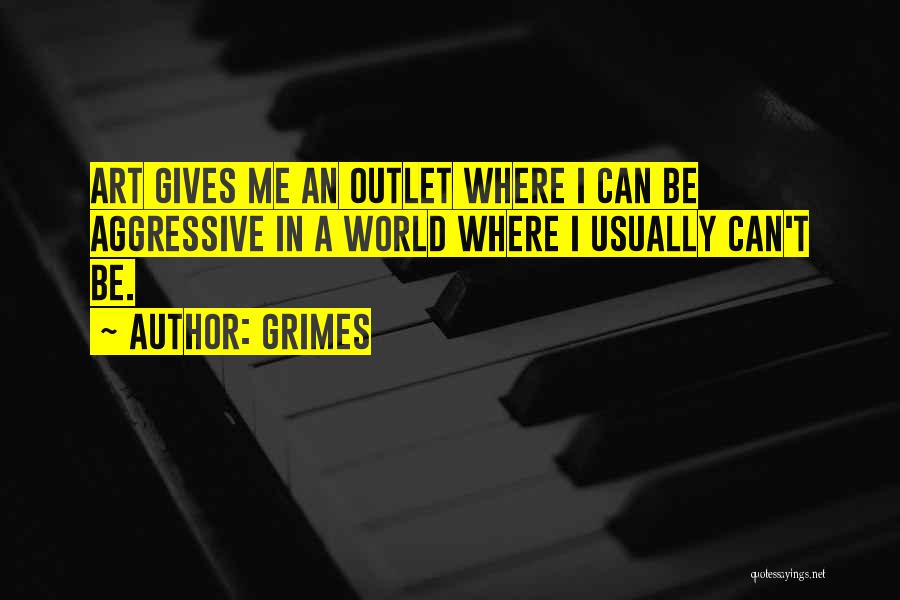 Grimes Quotes: Art Gives Me An Outlet Where I Can Be Aggressive In A World Where I Usually Can't Be.