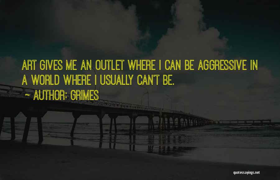 Grimes Quotes: Art Gives Me An Outlet Where I Can Be Aggressive In A World Where I Usually Can't Be.