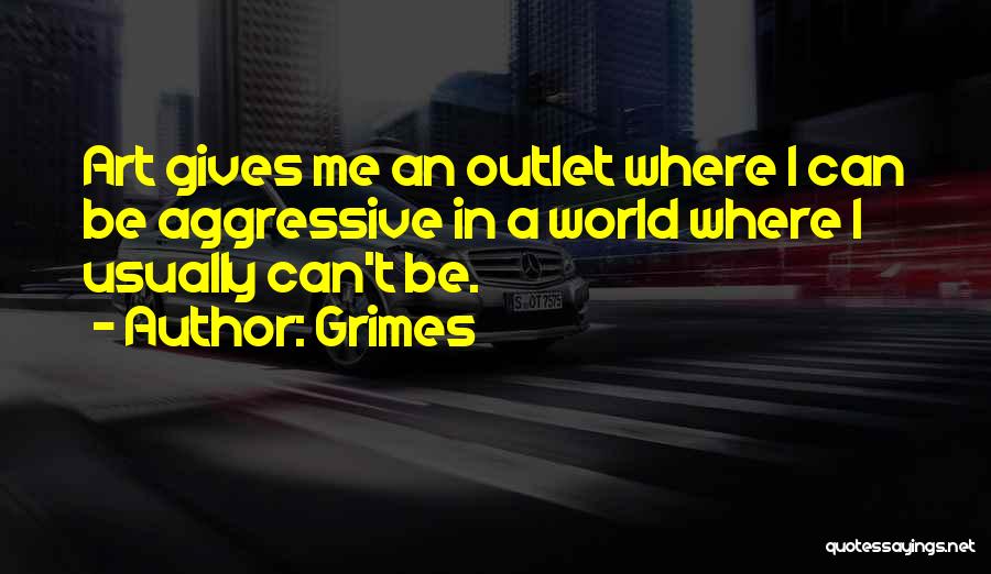 Grimes Quotes: Art Gives Me An Outlet Where I Can Be Aggressive In A World Where I Usually Can't Be.