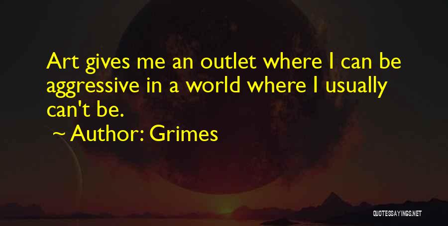 Grimes Quotes: Art Gives Me An Outlet Where I Can Be Aggressive In A World Where I Usually Can't Be.