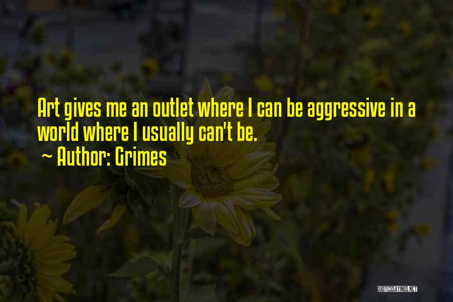 Grimes Quotes: Art Gives Me An Outlet Where I Can Be Aggressive In A World Where I Usually Can't Be.