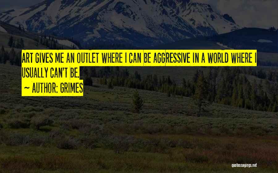 Grimes Quotes: Art Gives Me An Outlet Where I Can Be Aggressive In A World Where I Usually Can't Be.