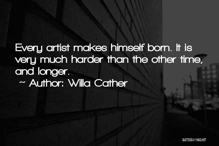 Willa Cather Quotes: Every Artist Makes Himself Born. It Is Very Much Harder Than The Other Time, And Longer.