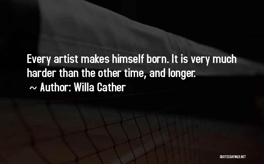 Willa Cather Quotes: Every Artist Makes Himself Born. It Is Very Much Harder Than The Other Time, And Longer.