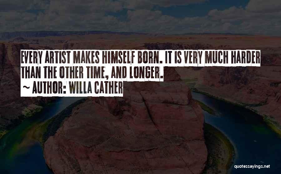 Willa Cather Quotes: Every Artist Makes Himself Born. It Is Very Much Harder Than The Other Time, And Longer.