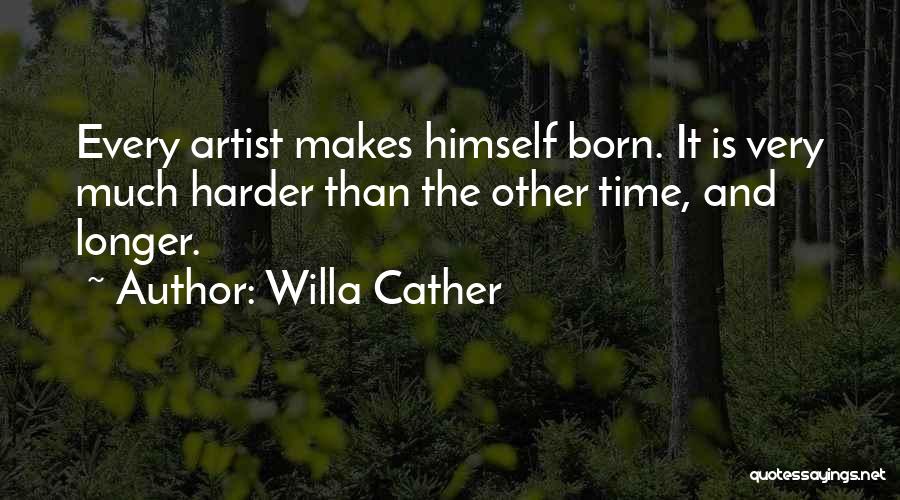 Willa Cather Quotes: Every Artist Makes Himself Born. It Is Very Much Harder Than The Other Time, And Longer.