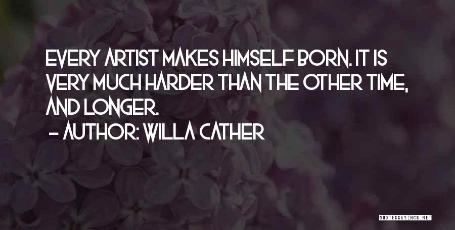 Willa Cather Quotes: Every Artist Makes Himself Born. It Is Very Much Harder Than The Other Time, And Longer.