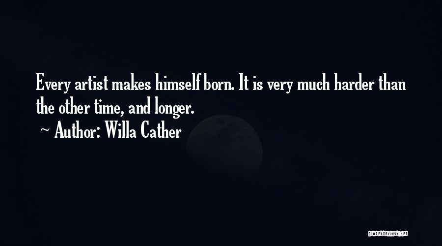 Willa Cather Quotes: Every Artist Makes Himself Born. It Is Very Much Harder Than The Other Time, And Longer.