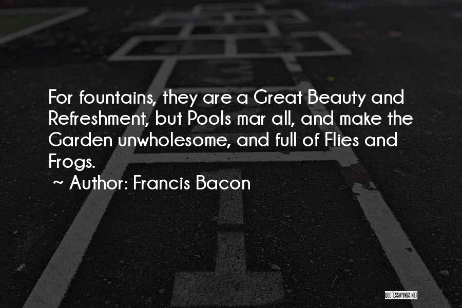 Francis Bacon Quotes: For Fountains, They Are A Great Beauty And Refreshment, But Pools Mar All, And Make The Garden Unwholesome, And Full