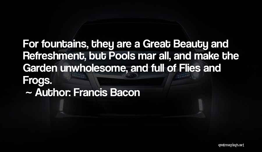 Francis Bacon Quotes: For Fountains, They Are A Great Beauty And Refreshment, But Pools Mar All, And Make The Garden Unwholesome, And Full