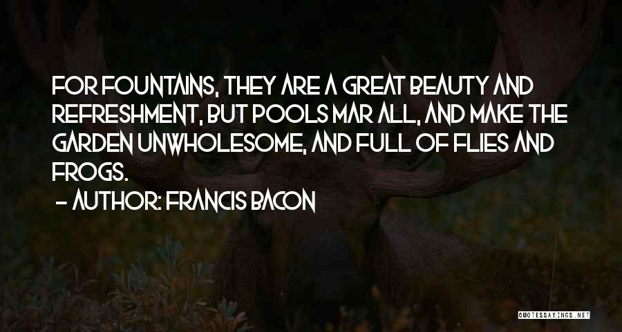 Francis Bacon Quotes: For Fountains, They Are A Great Beauty And Refreshment, But Pools Mar All, And Make The Garden Unwholesome, And Full