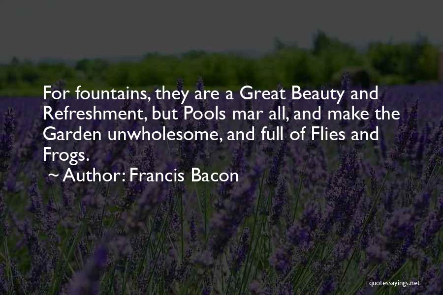 Francis Bacon Quotes: For Fountains, They Are A Great Beauty And Refreshment, But Pools Mar All, And Make The Garden Unwholesome, And Full