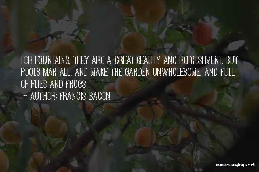 Francis Bacon Quotes: For Fountains, They Are A Great Beauty And Refreshment, But Pools Mar All, And Make The Garden Unwholesome, And Full