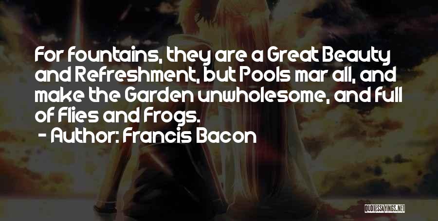 Francis Bacon Quotes: For Fountains, They Are A Great Beauty And Refreshment, But Pools Mar All, And Make The Garden Unwholesome, And Full