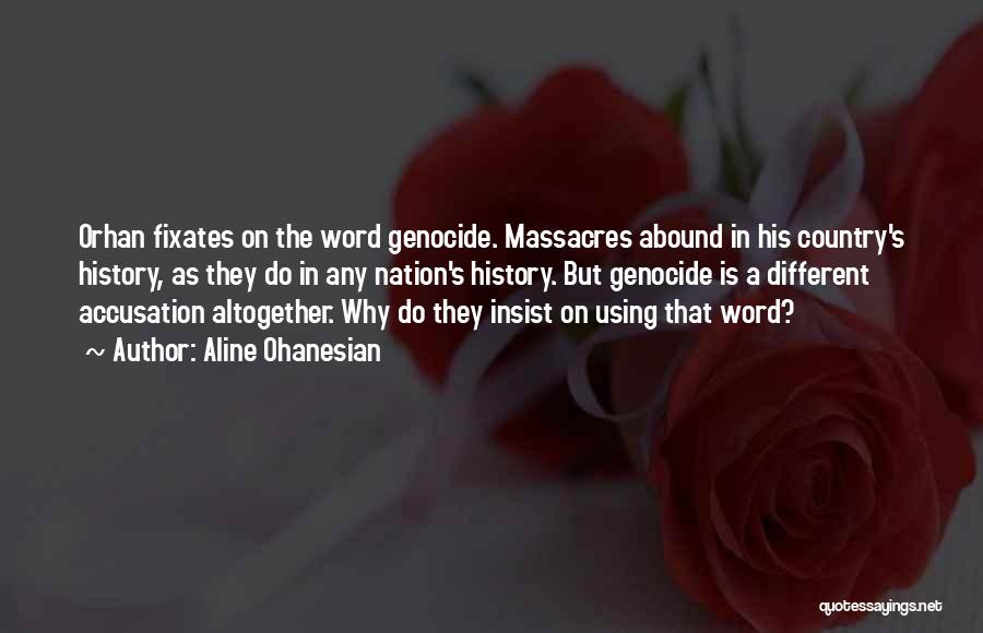 Aline Ohanesian Quotes: Orhan Fixates On The Word Genocide. Massacres Abound In His Country's History, As They Do In Any Nation's History. But