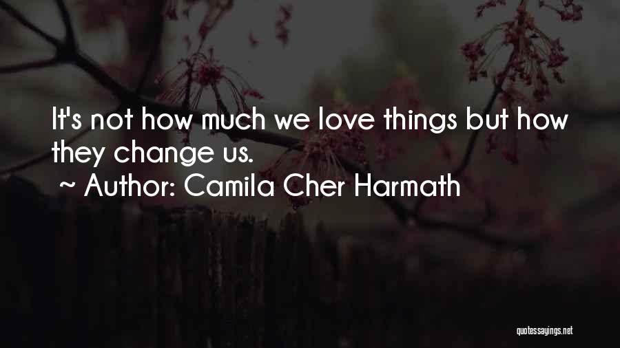 Camila Cher Harmath Quotes: It's Not How Much We Love Things But How They Change Us.