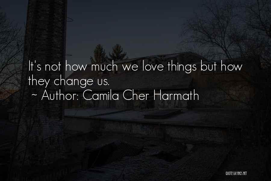 Camila Cher Harmath Quotes: It's Not How Much We Love Things But How They Change Us.