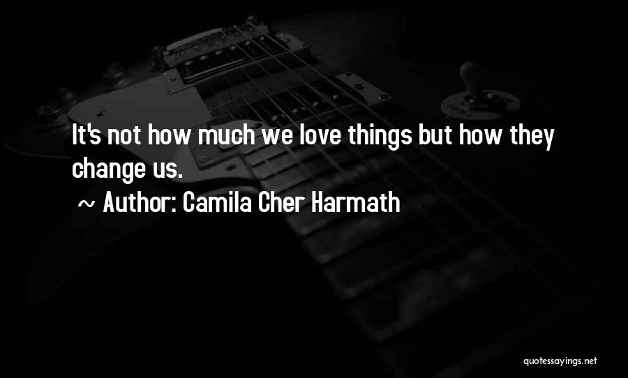 Camila Cher Harmath Quotes: It's Not How Much We Love Things But How They Change Us.