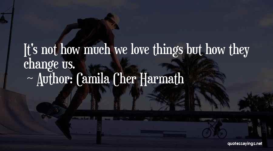 Camila Cher Harmath Quotes: It's Not How Much We Love Things But How They Change Us.