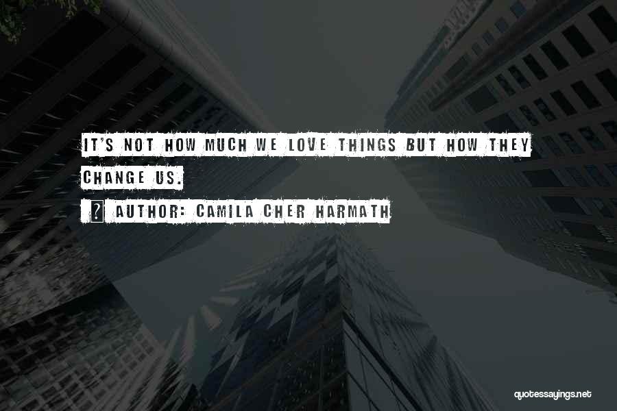 Camila Cher Harmath Quotes: It's Not How Much We Love Things But How They Change Us.