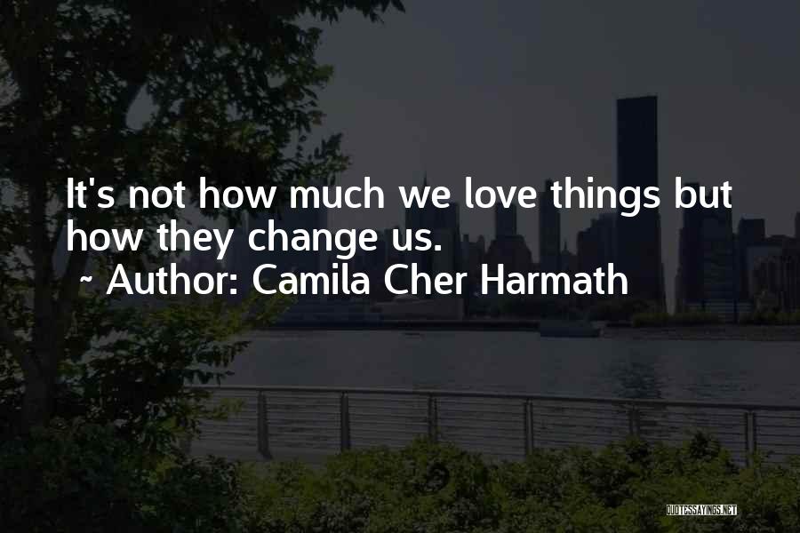 Camila Cher Harmath Quotes: It's Not How Much We Love Things But How They Change Us.