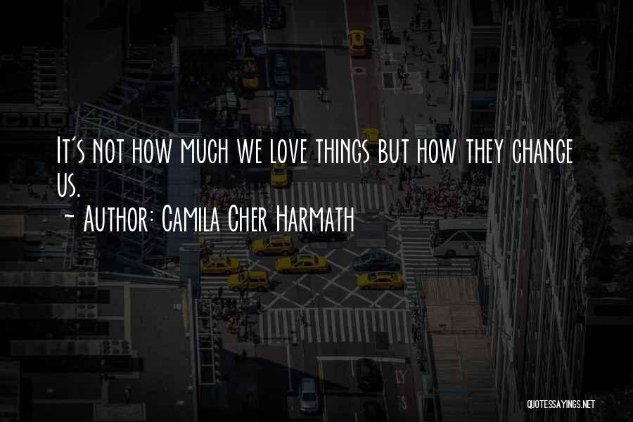 Camila Cher Harmath Quotes: It's Not How Much We Love Things But How They Change Us.