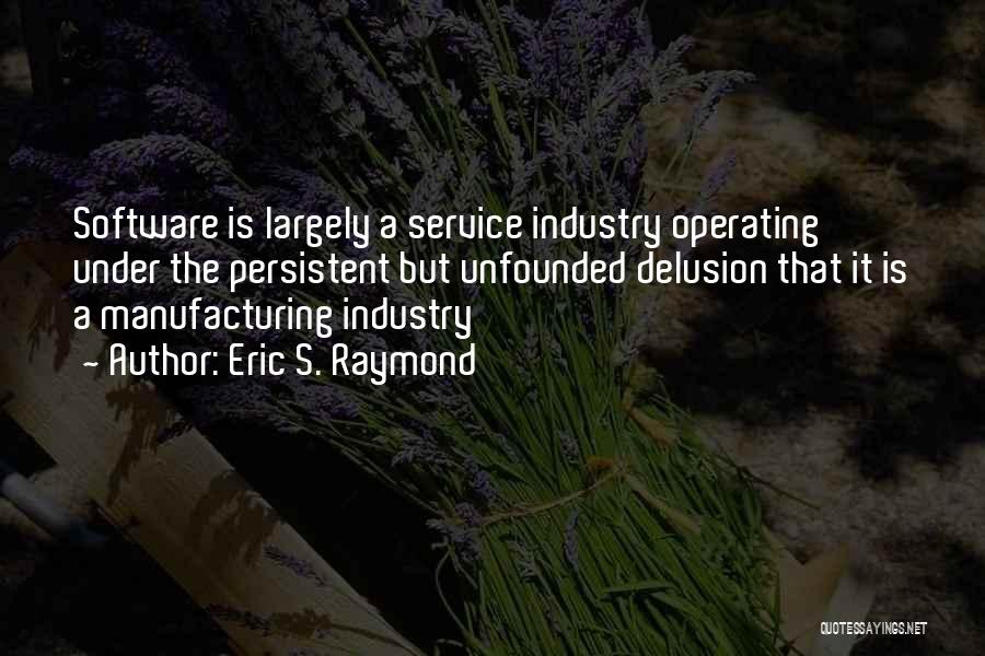 Eric S. Raymond Quotes: Software Is Largely A Service Industry Operating Under The Persistent But Unfounded Delusion That It Is A Manufacturing Industry