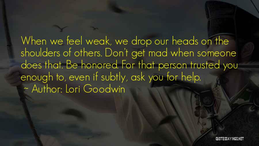 Lori Goodwin Quotes: When We Feel Weak, We Drop Our Heads On The Shoulders Of Others. Don't Get Mad When Someone Does That.