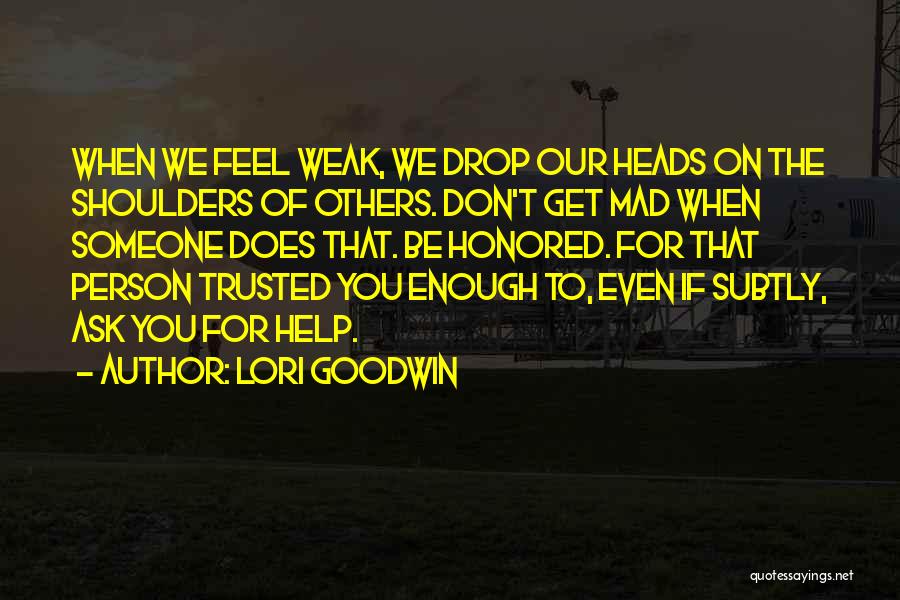 Lori Goodwin Quotes: When We Feel Weak, We Drop Our Heads On The Shoulders Of Others. Don't Get Mad When Someone Does That.