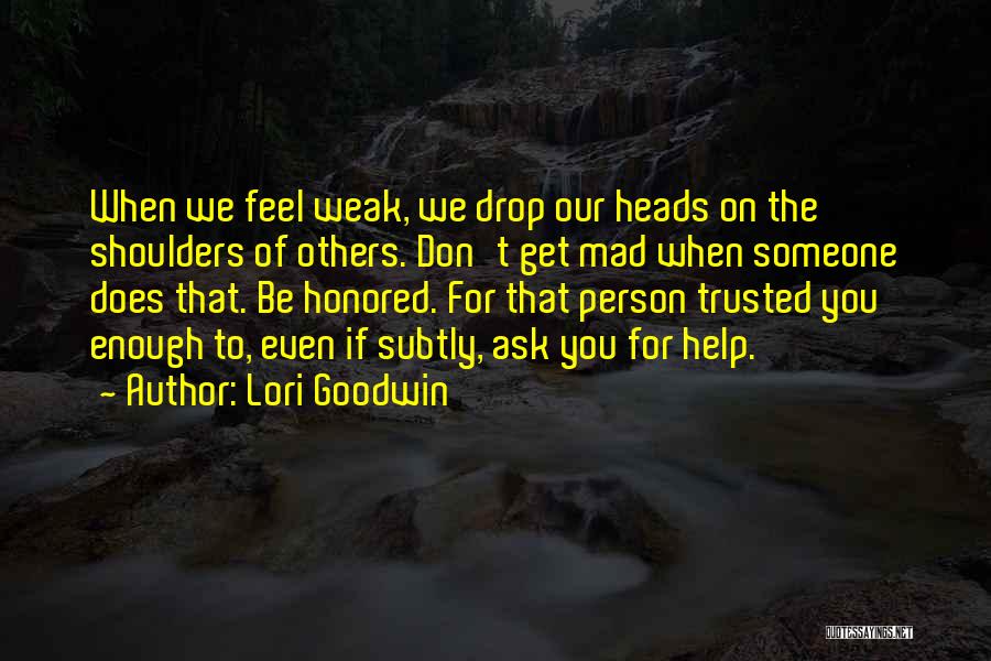 Lori Goodwin Quotes: When We Feel Weak, We Drop Our Heads On The Shoulders Of Others. Don't Get Mad When Someone Does That.